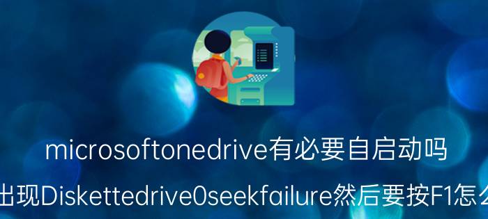 microsoftonedrive有必要自启动吗 开机出现Diskettedrive0seekfailure然后要按F1怎么解决？